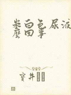 米白色尿液是怎么回事