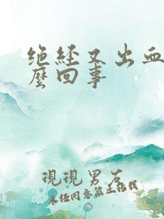 绝经又出血是怎么回事