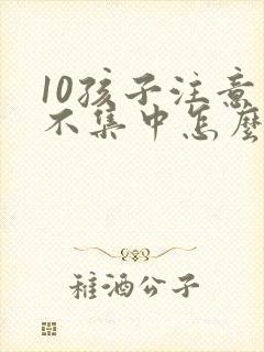 10孩子注意力不集中怎么办?该如何治