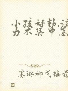 小孩好动,注意力不集中怎么回事