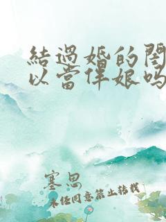 结过婚的闺蜜可以当伴娘吗