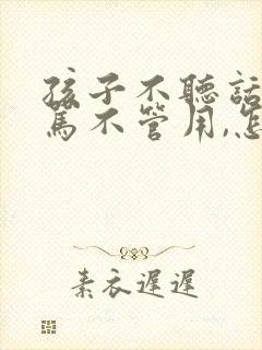 孩子不听话,打骂不管用,怎么教