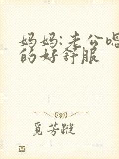 妈妈:老公嗯舔的好舒服