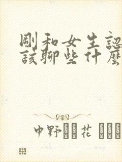 刚和女生认识应该聊些什么