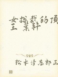 女总裁的顶级兵王 叶轩