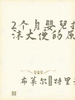 2个月婴儿拉泡沫大便的原因