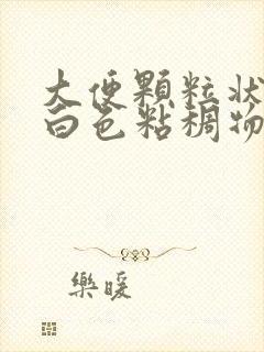 大便颗粒状还有白色粘稠物的原因