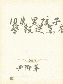 10岁男孩子厌学 叛逆怎么办