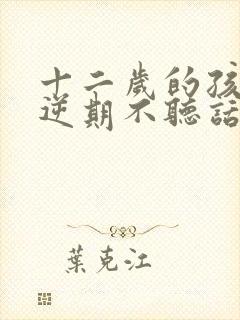 十二岁的孩子叛逆期不听话怎么办男孩