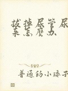 拔掉尿管尿不出来怎么办