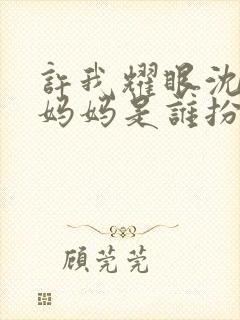 许我耀眼沈皓明妈妈是谁扮演的