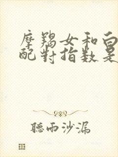 摩羯女和白羊男配对指数是多少