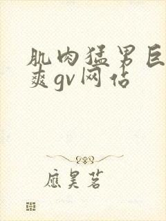 肌肉猛男巨大粗爽gv网站