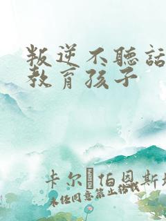 叛逆不听话怎么教育孩子