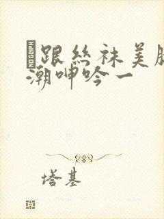 髙跟丝袜美腿高潮呻吟一