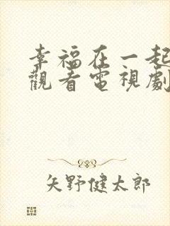 幸福在一起免费观看电视剧全集