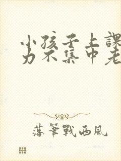 小孩子上课注意力不集中老走神怎么办心