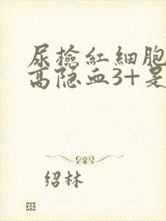 尿检红细胞计数高隐血3+是怎么回事