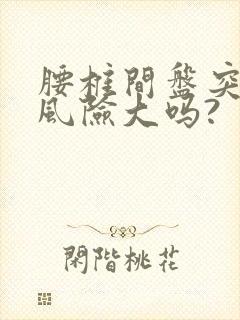 腰椎间盘突手术风险大吗?