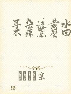 耳朵流黄水不疼不痒怎么回事