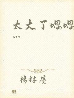 太大了嗯嗯嗯……