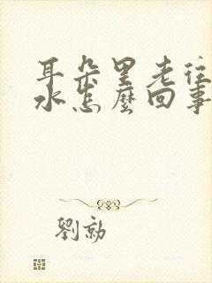 耳朵里老往外流水怎么回事