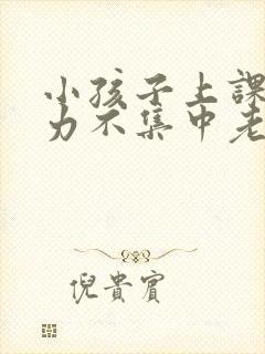 小孩子上课注意力不集中老是走神发呆