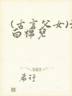 (古言父女)沈白棉儿