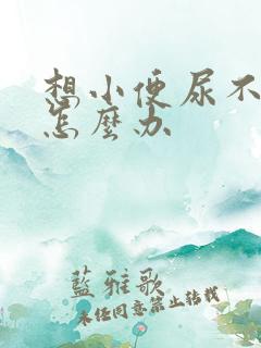 想小便尿不出来怎么办