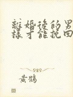 离婚后的男人怎样才能挽回老公