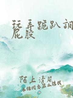 玩弄跪趴调教打屁股