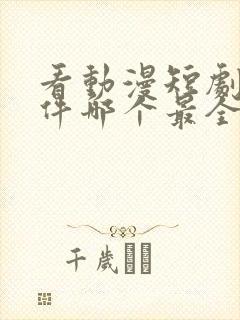 看动漫短剧的软件哪个最全是免费的