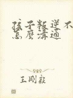 孩子叛逆不听话怎么沟通