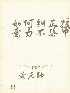 如何纠正孩子注意力不集中,好动