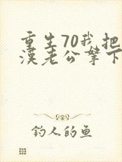 重生70我把糙汉老公拿下了