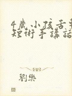 4岁小孩舌系带短术手讲话清楚吗