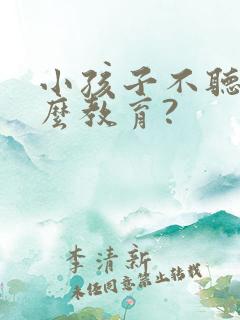 小孩子不听话怎么教育?