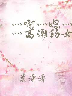 灬啊灬嗯灬轻点灬高潮的女