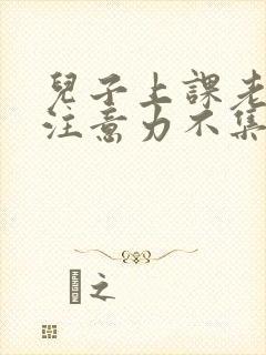 儿子上课老走神注意力不集中