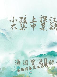 小孩上课注意力不集中是缺乏什么