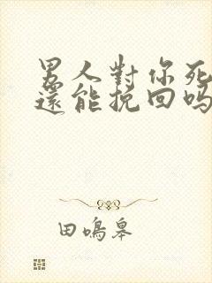 男人对你死心了还能挽回吗