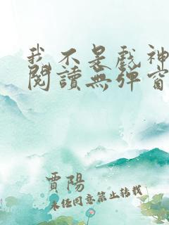 我不是戏神免费阅读无弹窗笔趣阁