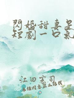 闪婚甜妻是大佬短剧一口气看完