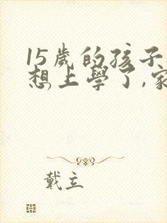 15岁的孩子不想上学了,家长应该怎么办