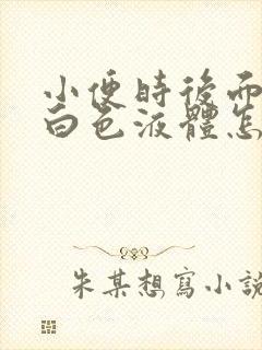 小便时后面尿出白色液体怎么回事男性