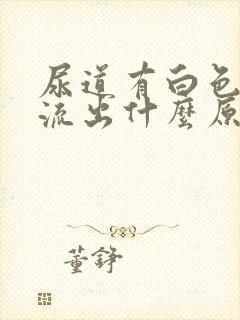 尿道有白色液体流出什么原因