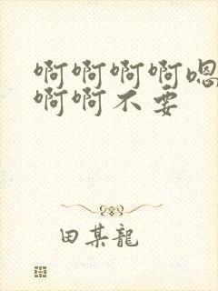 啊啊啊啊嗯嗯啊啊啊不要