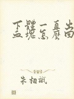 下体一直出血带血块怎么回事