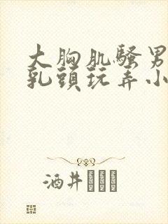 大胸肌骚男被吸乳头玩弄小说