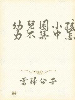 幼儿园小孩注意力不集中怎么办